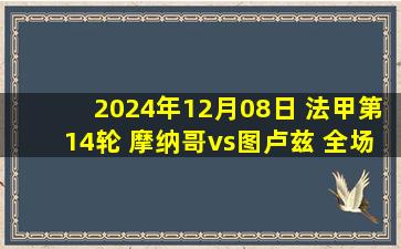 2024年12月08日 法甲第14轮 摩纳哥vs图卢兹 全场录像